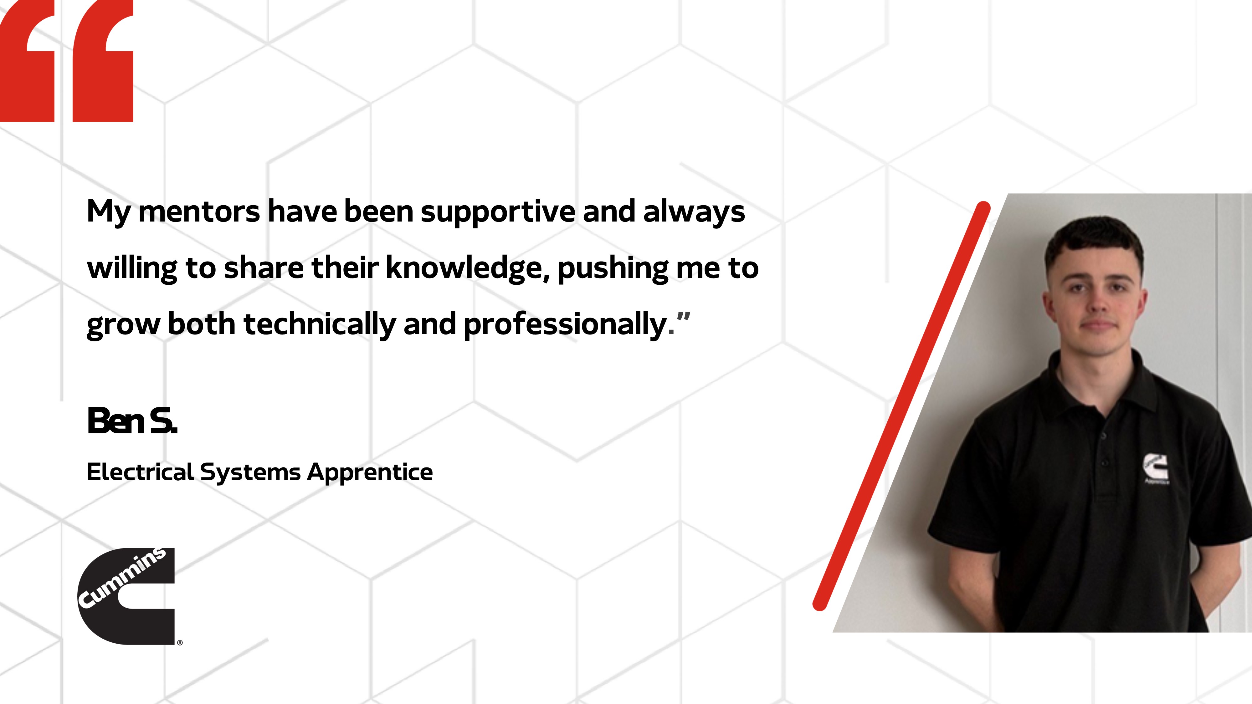 My mentors have been supportive and always willing to share their knowledge, pushing me to grow both technically and professionally. - Ben S. Electrical Systems Apprentice